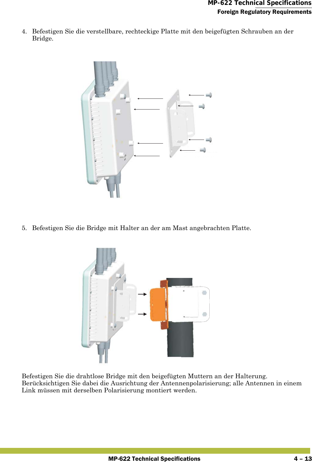  MP-622 Technical SpecificationsForeign Regulatory RequirementsMP-622 Technical Specifications 4 – 134. Befestigen Sie die verstellbare, rechteckige Platte mit den beigefügten Schrauben an der Bridge.5. Befestigen Sie die Bridge mit Halter an der am Mast angebrachten Platte.Befestigen Sie die drahtlose Bridge mit den beigefügten Muttern an der Halterung. Berücksichtigen Sie dabei die Ausrichtung der Antennenpolarisierung; alle Antennen in einem Link müssen mit derselben Polarisierung montiert werden.