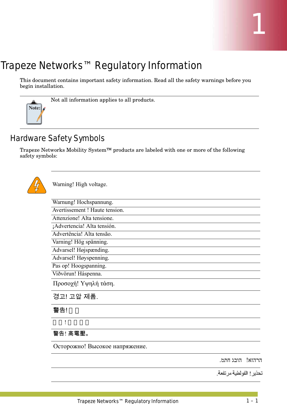 Trapeze Networks™ Regulatory Information 1 – 111Trapeze Networks™ Regulatory InformationThis document contains important safety information. Read all the safety warnings before you begin installation.Hardware Safety SymbolsTrapeze Networks Mobility System™ products are labeled with one or more of the following safety symbols:   Note:Not all information applies to all products.   Warning! High voltage.Warnung! Hochspannung.Avertissement ! Haute tension.Attenzione! Alta tensione. ¡Advertencia! Alta tensión.Advertência! Alta tensão.Varning! Hög spänning.Advarsel! Højspænding.Advarsel! Høyspenning.Pas op! Hoogspanning.Viðvörun! Háspenna.Προσοχή! Υψηλή τάση. 경고! 고압 제품. 警告! 高圧  警告! 高电压。 警告! 高電壓。 Осторожно! Высокое напряжение. !אזהרה .מתח גבוה !אזהרה 