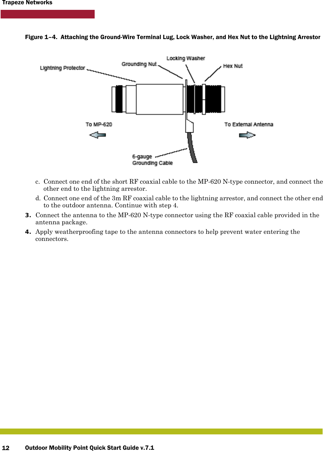 Outdoor Mobility Point Quick Start Guide v.7.112Trapeze NetworksFigure 1–4.  Attaching the Ground-Wire Terminal Lug, Lock Washer, and Hex Nut to the Lightning Arrestor      c. Connect one end of the short RF coaxial cable to the MP-620 N-type connector, and connect the other end to the lightning arrestor.d. Connect one end of the 3m RF coaxial cable to the lightning arrestor, and connect the other end to the outdoor antenna. Continue with step 4.3. Connect the antenna to the MP-620 N-type connector using the RF coaxial cable provided in the antenna package.4. Apply weatherproofing tape to the antenna connectors to help prevent water entering the connectors.