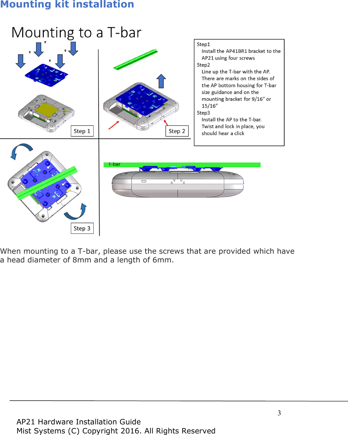     3  AP21 Hardware Installation Guide Mist Systems (C) Copyright 2016. All Rights Reserved Mounting kit installation     When mounting to a T-bar, please use the screws that are provided which have a head diameter of 8mm and a length of 6mm.   