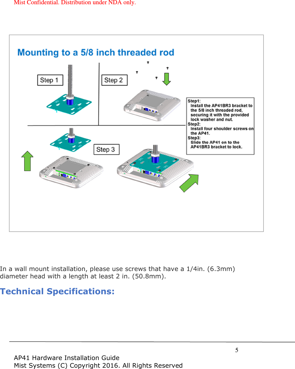 Mist Confidential. Distribution under NDA only.     5  AP41 Hardware Installation Guide Mist Systems (C) Copyright 2016. All Rights Reserved             In a wall mount installation, please use screws that have a 1/4in. (6.3mm) diameter head with a length at least 2 in. (50.8mm).   Technical Specifications: 