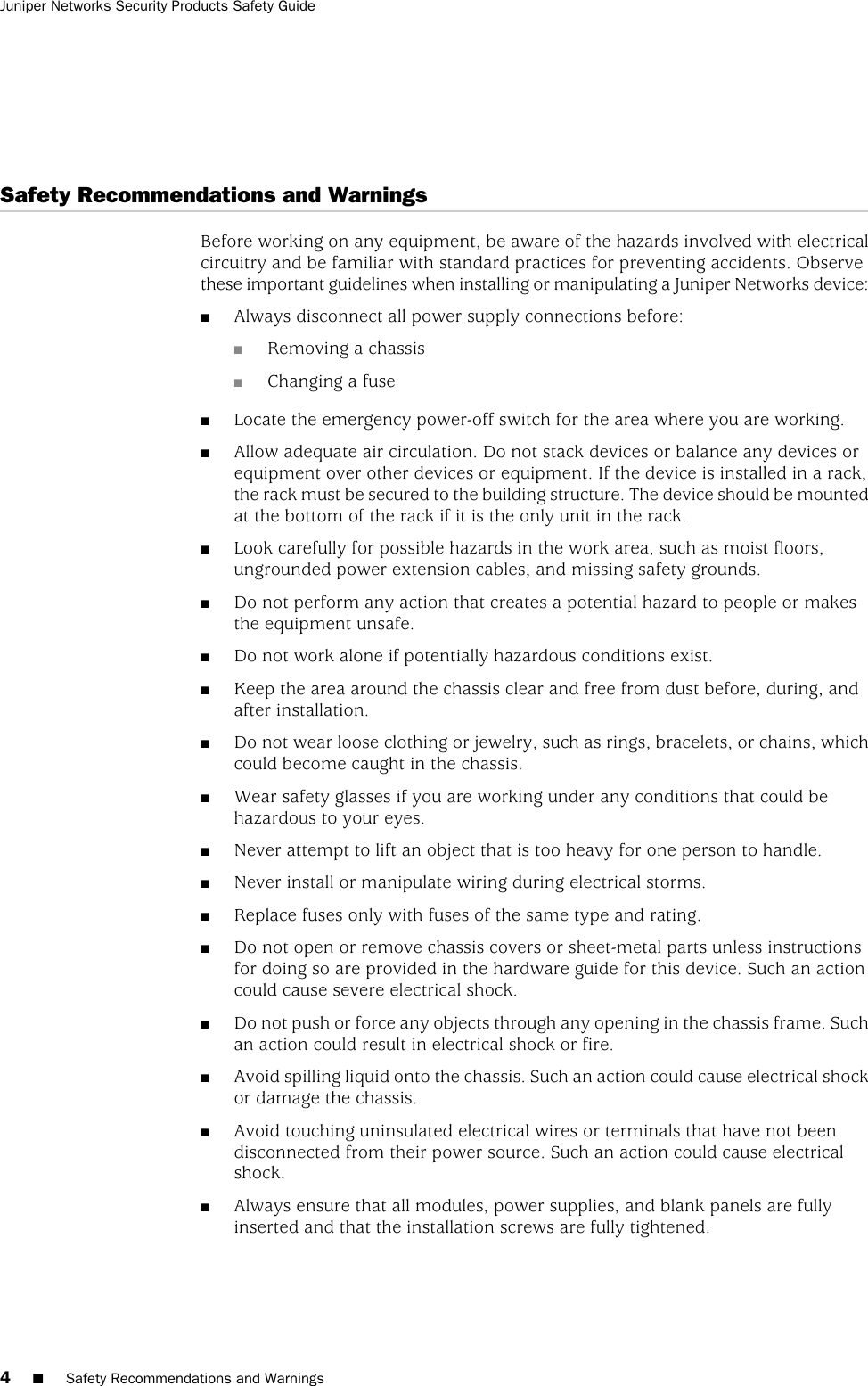 Safety Recommendations and WarningsBefore working on any equipment, be aware of the hazards involved with electricalcircuitry and be familiar with standard practices for preventing accidents. Observethese important guidelines when installing or manipulating a Juniper Networks device:■Always disconnect all power supply connections before:■Removing a chassis■Changing a fuse■Locate the emergency power-off switch for the area where you are working.■Allow adequate air circulation. Do not stack devices or balance any devices orequipment over other devices or equipment. If the device is installed in a rack,the rack must be secured to the building structure. The device should be mountedat the bottom of the rack if it is the only unit in the rack.■Look carefully for possible hazards in the work area, such as moist floors,ungrounded power extension cables, and missing safety grounds.■Do not perform any action that creates a potential hazard to people or makesthe equipment unsafe.■Do not work alone if potentially hazardous conditions exist.■Keep the area around the chassis clear and free from dust before, during, andafter installation.■Do not wear loose clothing or jewelry, such as rings, bracelets, or chains, whichcould become caught in the chassis.■Wear safety glasses if you are working under any conditions that could behazardous to your eyes.■Never attempt to lift an object that is too heavy for one person to handle.■Never install or manipulate wiring during electrical storms.■Replace fuses only with fuses of the same type and rating.■Do not open or remove chassis covers or sheet-metal parts unless instructionsfor doing so are provided in the hardware guide for this device. Such an actioncould cause severe electrical shock.■Do not push or force any objects through any opening in the chassis frame. Suchan action could result in electrical shock or fire.■Avoid spilling liquid onto the chassis. Such an action could cause electrical shockor damage the chassis.■Avoid touching uninsulated electrical wires or terminals that have not beendisconnected from their power source. Such an action could cause electricalshock.■Always ensure that all modules, power supplies, and blank panels are fullyinserted and that the installation screws are fully tightened.4■Safety Recommendations and WarningsJuniper Networks Security Products Safety Guide