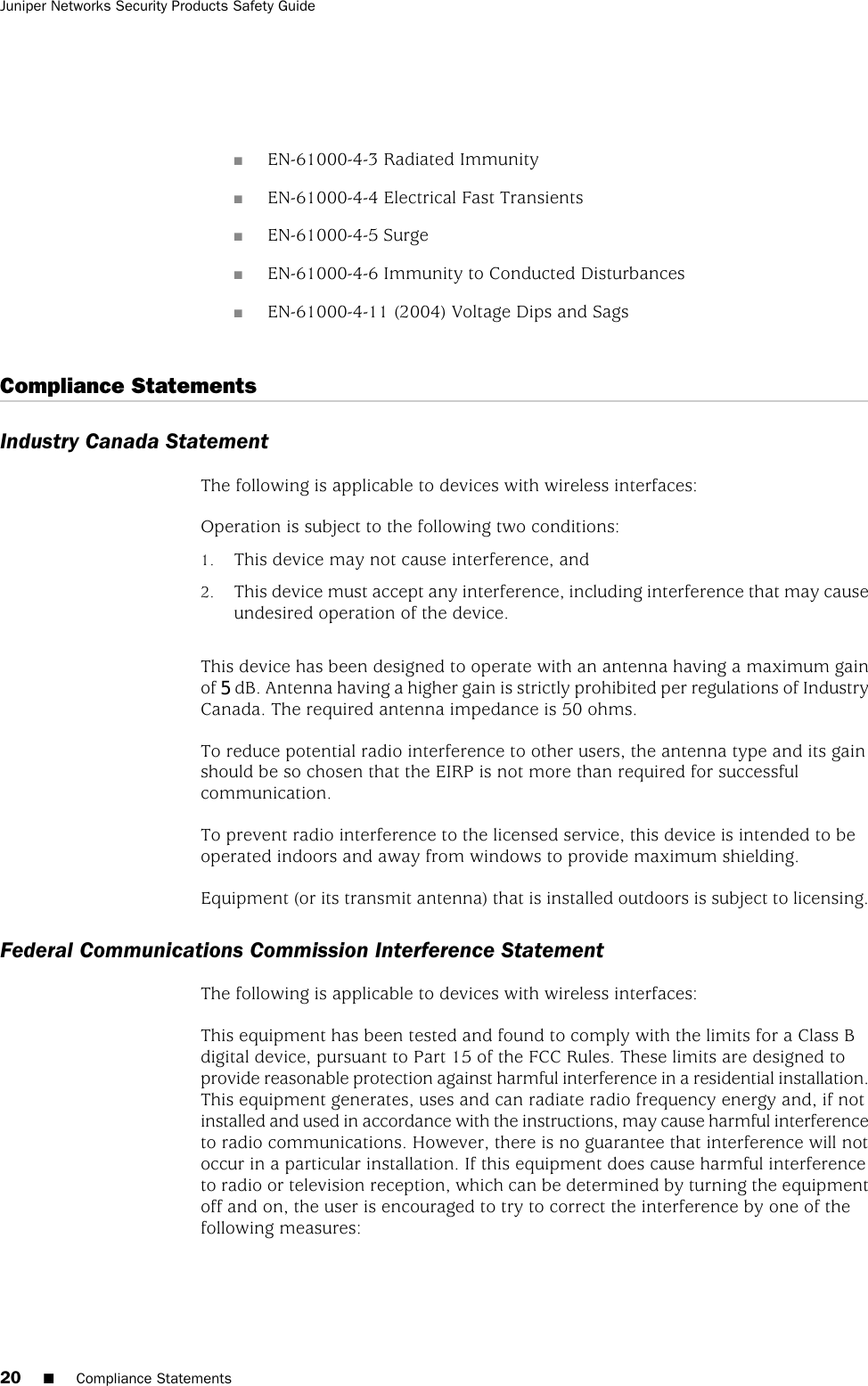 ■EN-61000-4-3 Radiated Immunity■EN-61000-4-4 Electrical Fast Transients■EN-61000-4-5 Surge■EN-61000-4-6 Immunity to Conducted Disturbances■EN-61000-4-11 (2004) Voltage Dips and SagsCompliance StatementsIndustry Canada StatementThe following is applicable to devices with wireless interfaces:Operation is subject to the following two conditions:1. This device may not cause interference, and2. This device must accept any interference, including interference that may causeundesired operation of the device.This device has been designed to operate with an antenna having a maximum gainof 4 dB. Antenna having a higher gain is strictly prohibited per regulations of IndustryCanada. The required antenna impedance is 50 ohms.To reduce potential radio interference to other users, the antenna type and its gainshould be so chosen that the EIRP is not more than required for successfulcommunication.To prevent radio interference to the licensed service, this device is intended to beoperated indoors and away from windows to provide maximum shielding.Equipment (or its transmit antenna) that is installed outdoors is subject to licensing.Federal Communications Commission Interference StatementThe following is applicable to devices with wireless interfaces:This equipment has been tested and found to comply with the limits for a Class Bdigital device, pursuant to Part 15 of the FCC Rules. These limits are designed toprovide reasonable protection against harmful interference in a residential installation.This equipment generates, uses and can radiate radio frequency energy and, if notinstalled and used in accordance with the instructions, may cause harmful interferenceto radio communications. However, there is no guarantee that interference will notoccur in a particular installation. If this equipment does cause harmful interferenceto radio or television reception, which can be determined by turning the equipmentoff and on, the user is encouraged to try to correct the interference by one of thefollowing measures:20 ■Compliance StatementsJuniper Networks Security Products Safety Guide5
