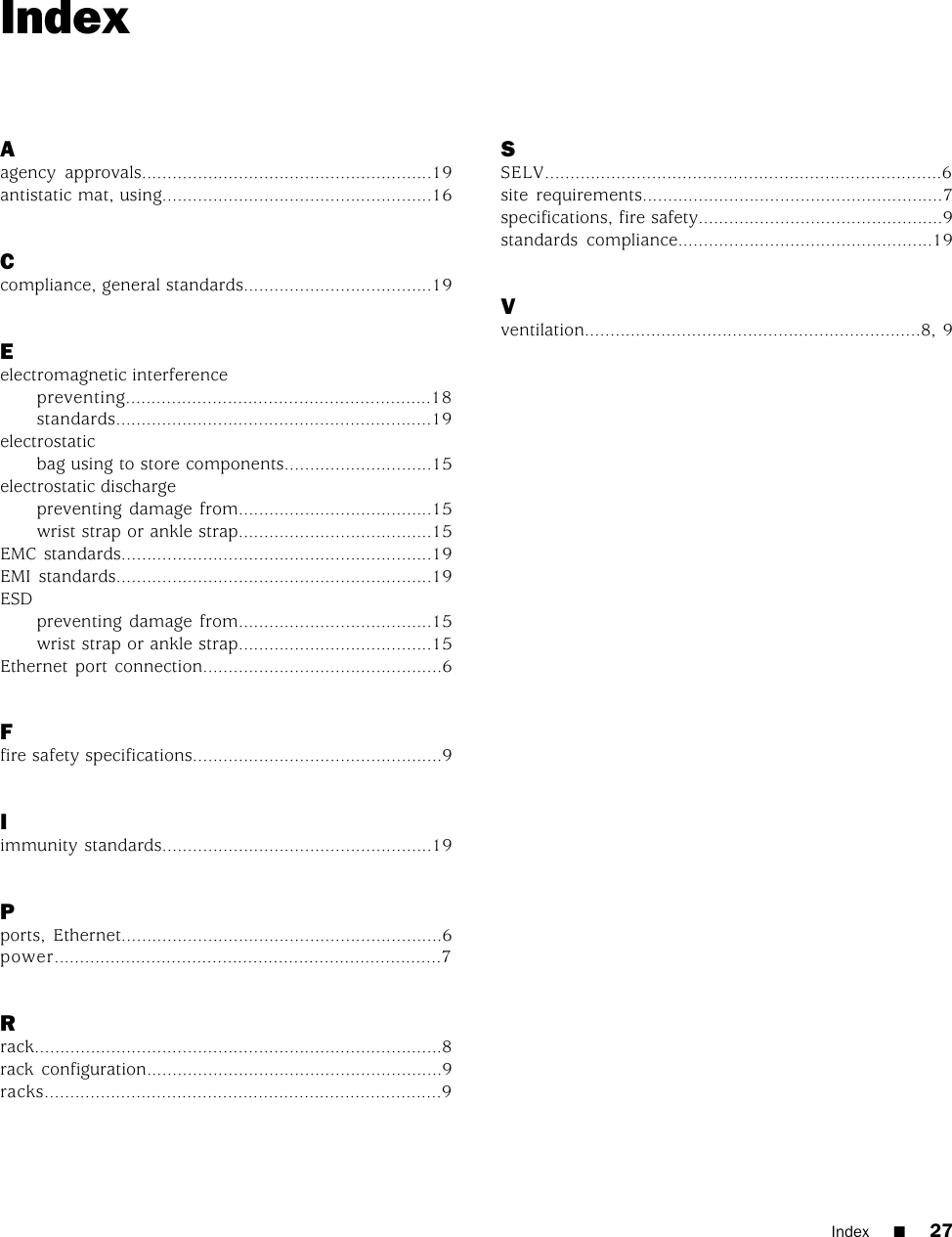 IndexAagency approvals.........................................................19antistatic mat, using.....................................................16Ccompliance, general standards.....................................19Eelectromagnetic interferencepreventing............................................................18standards..............................................................19electrostaticbag using to store components.............................15electrostatic dischargepreventing damage from......................................15wrist strap or ankle strap......................................15EMC standards.............................................................19EMI standards..............................................................19ESDpreventing damage from......................................15wrist strap or ankle strap......................................15Ethernet port connection...............................................6Ffire safety specifications.................................................9Iimmunity standards.....................................................19Pports, Ethernet...............................................................6power............................................................................7Rrack................................................................................8rack configuration..........................................................9racks..............................................................................9SSELV..............................................................................6site requirements...........................................................7specifications, fire safety................................................9standards compliance..................................................19Vventilation..................................................................8, 9Index ■27
