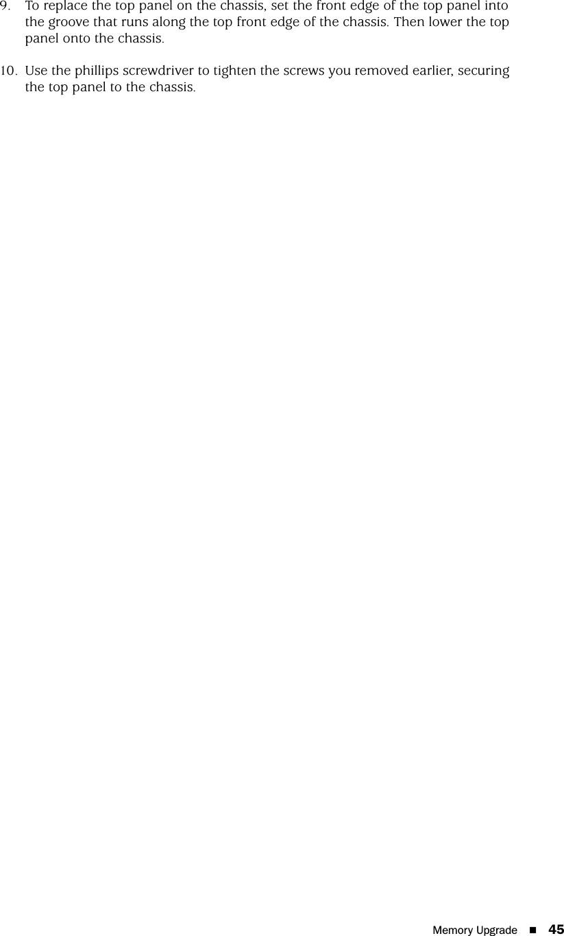 Memory Upgrade 459. To replace the top panel on the chassis, set the front edge of the top panel into the groove that runs along the top front edge of the chassis. Then lower the top panel onto the chassis.10. Use the phillips screwdriver to tighten the screws you removed earlier, securing the top panel to the chassis.