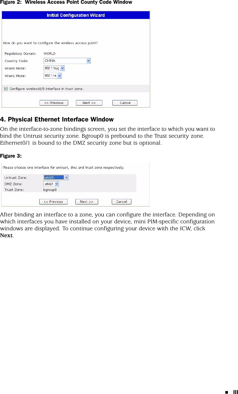 IIIFigure 2:  Wireless Access Point County Code Window4. Physical Ethernet Interface WindowOn the interface-to-zone bindings screen, you set the interface to which you want to bind the Untrust security zone. Bgroup0 is prebound to the Trust security zone. Ethernet0/1 is bound to the DMZ security zone but is optional.Figure 3:  After binding an interface to a zone, you can configure the interface. Depending on which interfaces you have installed on your device, mini PIM-specific configuration windows are displayed. To continue configuring your device with the ICW, click Next.