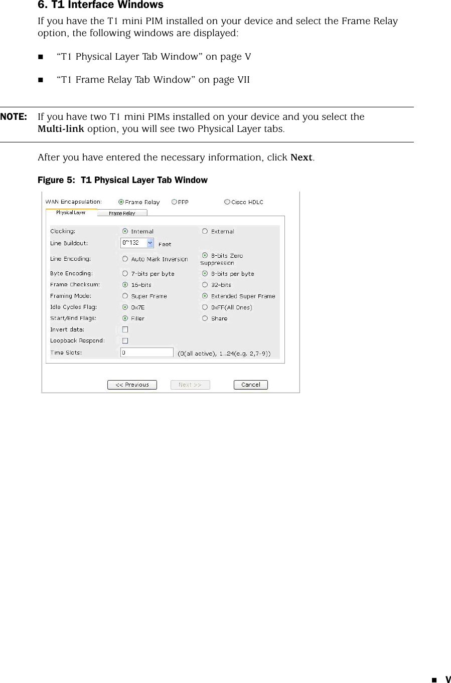 V6. T1 Interface WindowsIf you have the T1 mini PIM installed on your device and select the Frame Relay option, the following windows are displayed:“T1 Physical Layer Tab Window” on page V“T1 Frame Relay Tab Window” on page VIIAfter you have entered the necessary information, click Next.Figure 5:  T1 Physical Layer Tab WindowNOTE: If you have two T1 mini PIMs installed on your device and you select the Multi-link option, you will see two Physical Layer tabs.