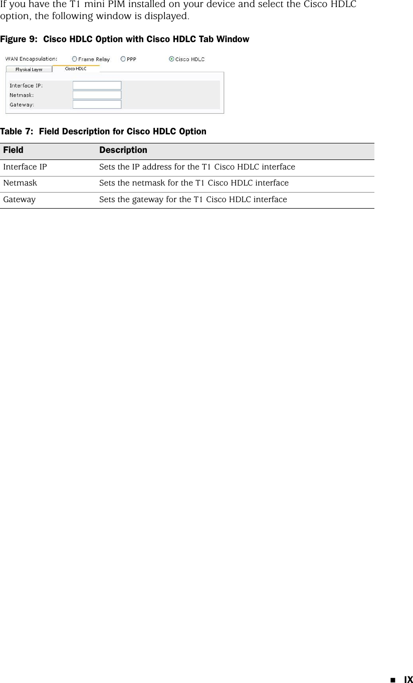 IXIf you have the T1 mini PIM installed on your device and select the Cisco HDLC option, the following window is displayed.Figure 9:  Cisco HDLC Option with Cisco HDLC Tab WindowTable 7:  Field Description for Cisco HDLC OptionField DescriptionInterface IP Sets the IP address for the T1 Cisco HDLC interfaceNetmask Sets the netmask for the T1 Cisco HDLC interfaceGateway Sets the gateway for the T1 Cisco HDLC interface