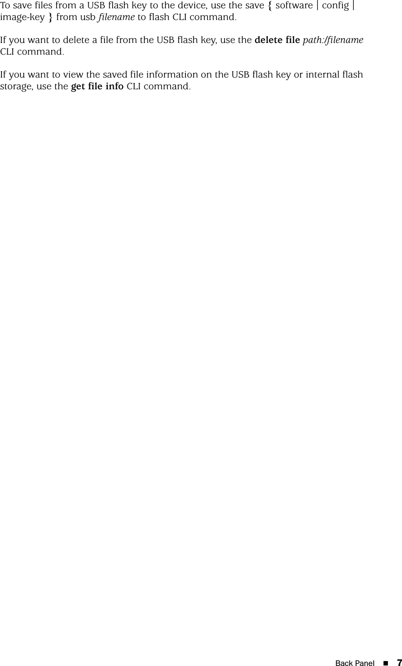 Back Panel 7To save files from a USB flash key to the device, use the save { software | config | image-key } from usb filename to flash CLI command.If you want to delete a file from the USB flash key, use the delete file path:/filename CLI command.If you want to view the saved file information on the USB flash key or internal flash storage, use the get file info CLI command.