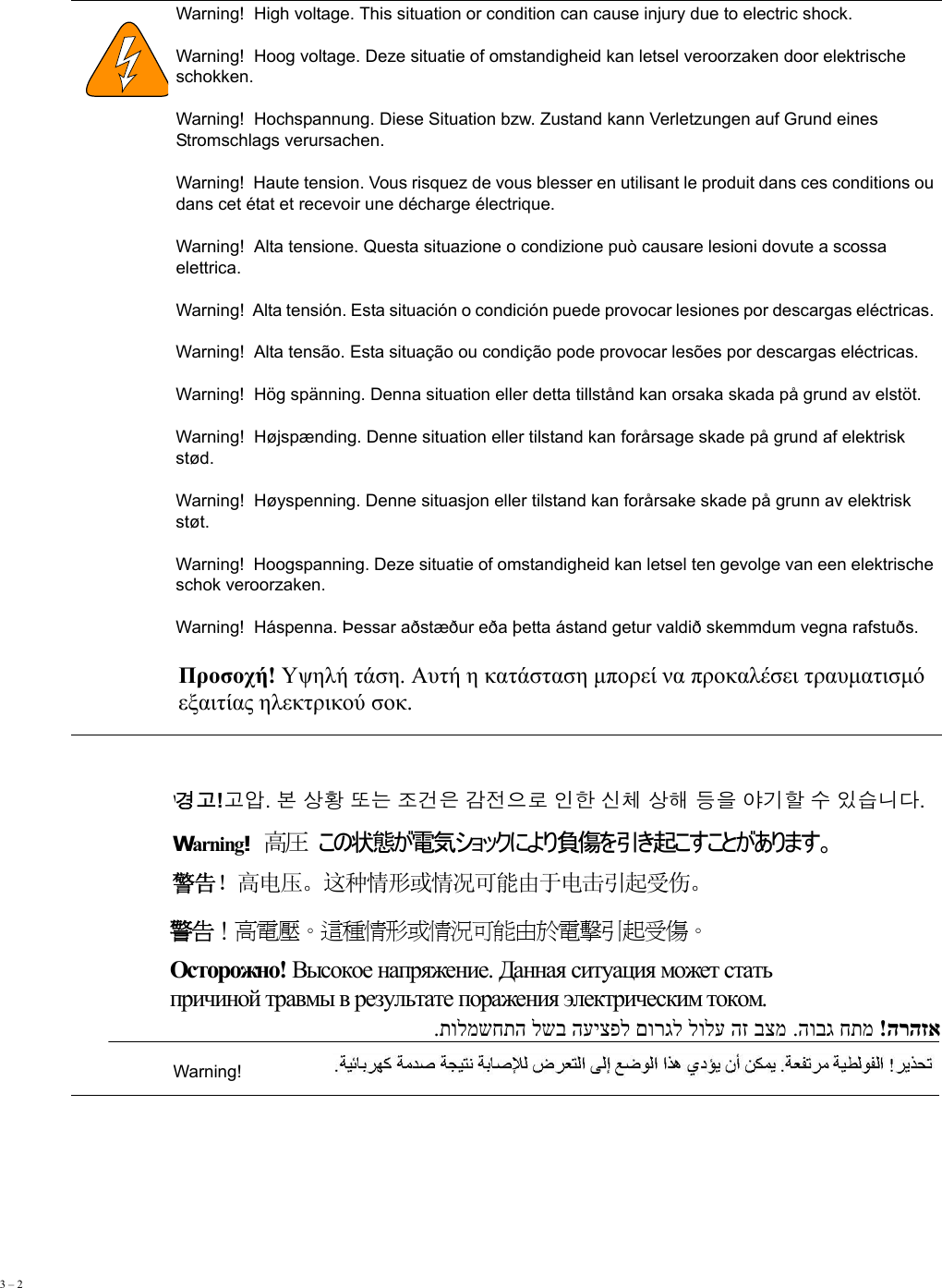 3 – 2           Warning!  High voltage. This situation or condition can cause injury due to electric shock. Warning!  Hoog voltage. Deze situatie of omstandigheid kan letsel veroorzaken door elektrische schokken. Warning!  Hochspannung. Diese Situation bzw. Zustand kann Verletzungen auf Grund eines Stromschlags verursachen. Warning!  Haute tension. Vous risquez de vous blesser en utilisant le produit dans ces conditions ou dans cet état et recevoir une décharge électrique. Warning!  Alta tensione. Questa situazione o condizione può causare lesioni dovute a scossa elettrica. Warning!  Alta tensión. Esta situación o condición puede provocar lesiones por descargas eléctricas.  Warning!  Alta tensão. Esta situação ou condição pode provocar lesões por descargas eléctricas. Warning!  Hög spänning. Denna situation eller detta tillstånd kan orsaka skada på grund av elstöt. Warning!  Højspænding. Denne situation eller tilstand kan forårsage skade på grund af elektrisk stød. Warning!  Høyspenning. Denne situasjon eller tilstand kan forårsake skade på grunn av elektrisk støt. Warning!  Hoogspanning. Deze situatie of omstandigheid kan letsel ten gevolge van een elektrische schok veroorzaken. Warning!  Háspenna. Þessar aðstæður eða þetta ástand getur valdið skemmdum vegna rafstuðs.  Warning!  Warning!  Warning!  Warning!  Warning!  Warning!  Warning!  Προσοχή! Υψηλή τάση. Αυτή η κατάσταση μπορεί να προκαλέσει τραυματισμό  εξαιτίας ηλεκτρικού σοκ. 경고!고압. 본 상황 또는 조건은 감전으로 인한 신체 상해 등을 야기할 수 있습니다. Warning!  高圧  この状態が電気ショックにより負傷を引き起こすことがあります。 警告！高电压。这种情形或情况可能由于电击引起受伤。 警告！高電壓。這種情形或情況可能由於電擊引起受傷。 Осторожно! Высокое напряжение. Данная ситуация может стать  причиной травмы в результате поражения электрическим током. !הרהזא.הובג חתמ   .תולמשחתה לשב העיצפל םורגל לולע הז בצמ