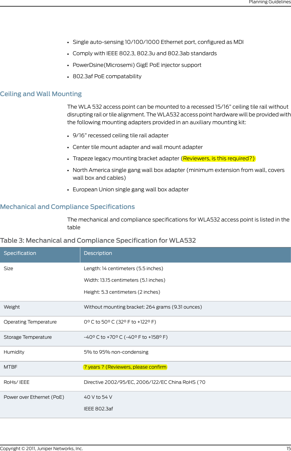 •Single auto-sensing 10/100/1000 Ethernet port, configured as MDI•Comply with IEEE 802.3, 802.3u and 802.3ab standards•PowerDsine(Microsemi) GigE PoE injector support•802.3af PoE compatabilityCeiling and Wall MountingThe WLA 532 access point can be mounted to a recessed 15/16” ceiling tile rail withoutdisrupting rail or tile alignment. The WLA532 access point hardware will be provided withthe following mounting adapters provided in an auxiliary mounting kit:•9/16” recessed ceiling tile rail adapter•Center tile mount adapter and wall mount adapter•Trapeze legacy mounting bracket adapter (Reviewers, is this required?)•North America single gang wall box adapter (minimum extension from wall, coverswall box and cables)•European Union single gang wall box adapterMechanical and Compliance SpecificationsThe mechanical and compliance specifications for WLA532 access point is listed in thetableTable 3: Mechanical and Compliance Specification for WLA532DescriptionSpecificationLength: 14 centimeters (5.5 inches)Width: 13.15 centimeters (5.1 inches)Height: 5.3 centimeters (2 inches)SizeWithout mounting bracket: 264 grams (9.31 ounces)Weight0° C to 50° C (32° F to +122° F)Operating Temperature-40° C to +70° C (-40° F to +158° F)Storage Temperature5% to 95% non-condensingHumidity? years ? (Reviewers, please confirmMTBFDirective 2002/95/EC, 2006/122/EC China RoHS (?0RoHs/ IEEE40 V to 54 VIEEE 802.3afPower over Ethernet (PoE)15Copyright © 2011, Juniper Networks, Inc.Planning Guidelines
