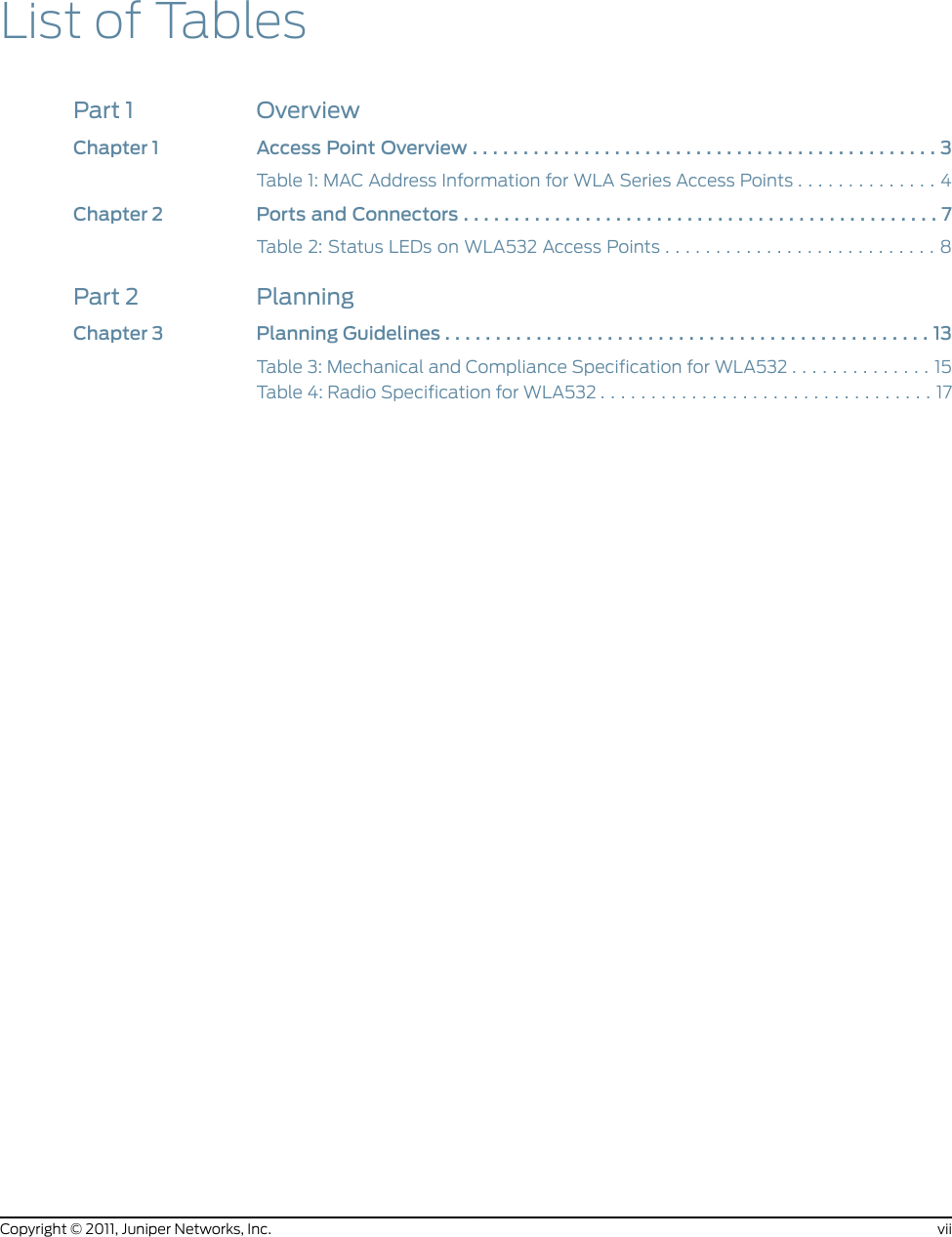 List of TablesPart 1 OverviewChapter1 AccessPointOverview..............................................3Table 1: MAC Address Information for WLA Series Access Points . . . . . . . . . . . . . . 4Chapter2 PortsandConnectors...............................................7Table 2: Status LEDs on WLA532 Access Points . . . . . . . . . . . . . . . . . . . . . . . . . . . 8Part 2 PlanningChapter3 PlanningGuidelines................................................13Table 3: Mechanical and Compliance Specification for WLA532 . . . . . . . . . . . . . . 15Table 4: Radio Specification for WLA532 . . . . . . . . . . . . . . . . . . . . . . . . . . . . . . . . . 17viiCopyright © 2011, Juniper Networks, Inc.