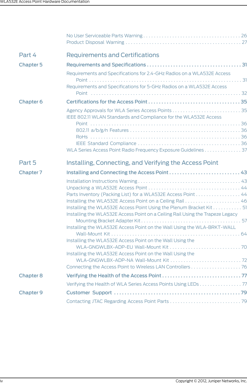 NoUserServiceablePartsWarning.....................................26ProductDisposalWarning............................................27Part 4 Requirements and CertificationsChapter 5 Requirements and Specifications . . . . . . . . . . . . . . . . . . . . . . . . . . . . . . . . . . . . 31Requirements and Specifications for 2.4-GHz Radios on a WLA532E AccessPoint..........................................................31Requirements and Specifications for 5-GHz Radios on a WLA532E AccessPoint .........................................................32Chapter 6 Certifications for the Access Point . . . . . . . . . . . . . . . . . . . . . . . . . . . . . . . . . . . 35Agency Approvals for WLA Series Access Points . . . . . . . . . . . . . . . . . . . . . . . . . . 35IEEE 802.11 WLAN Standards and Compliance for the WLA532E AccessPoint .........................................................36802.11a/b/g/nFeatures..........................................36RoHs .........................................................36IEEEStandardCompliance.......................................36WLA Series Access Point Radio Frequency Exposure Guidelines . . . . . . . . . . . . . . 37Part 5 Installing, Connecting, and Verifying the Access PointChapter 7 Installing and Connecting the Access Point . . . . . . . . . . . . . . . . . . . . . . . . . . . 43InstallationInstructionsWarning.......................................43UnpackingaWLA532EAccessPoint...................................44Parts Inventory (Packing List) for a WLA532E Access Point . . . . . . . . . . . . . . . . . 44Installing the WLA532E Access Point on a Ceiling Rail . . . . . . . . . . . . . . . . . . . . . 46Installing the WLA532E Access Point Using the Plenum Bracket Kit . . . . . . . . . . . 51Installing the WLA532E Access Point on a Ceiling Rail Using the Trapeze LegacyMountingBracketAdapterKit......................................57Installing the WLA532E Access Point on the Wall Using the WLA-BRKT-WALLWall-MountKit.................................................64Installing the WLA532E Access Point on the Wall Using theWLA-GNGWLBX-ADP-EU Wall-Mount Kit . . . . . . . . . . . . . . . . . . . . . . . . . . . 70Installing the WLA532E Access Point on the Wall Using theWLA-GNGWLBX-ADP-NA Wall-Mount Kit . . . . . . . . . . . . . . . . . . . . . . . . . . . 72Connecting the Access Point to Wireless LAN Controllers . . . . . . . . . . . . . . . . . . . 76Chapter 8 Verifying the Health of the Access Point . . . . . . . . . . . . . . . . . . . . . . . . . . . . . . 77Verifying the Health of WLA Series Access Points Using LEDs . . . . . . . . . . . . . . . . 77Chapter9 Customer Support ................................................79Contacting JTAC Regarding Access Point Parts . . . . . . . . . . . . . . . . . . . . . . . . . . . 79Copyright © 2012, Juniper Networks, Inc.ivWLA532E Access Point Hardware Documentation