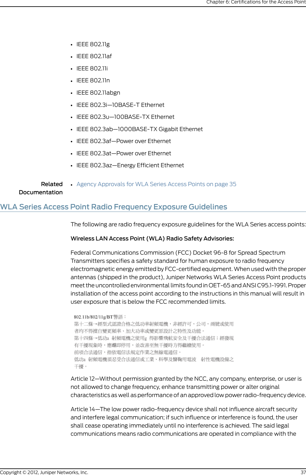 CHAPTER 5Requirements and Specifications•Requirements and Specifications for 2.4-GHz Radios on a WLA532E AccessPoint on page 31•Requirements and Specifications for 5-GHz Radios on a WLA532E AccessPoint on page 32Requirements and Specifications for 2.4-GHz Radios on a WLA532E Access PointThe 2.4-GHz band radio is operational from channels 1 through 14 in legacy IEEE standard802.11bg or in IEEE 802.11n 3x3 from single to three spatial streams of 20 MHz channelmodes. At an MCS0 data rate, it provides 17 dBm transmit power per chain and has areceive sensitivity of -89 dBm. At an MCS23 data rate, it provides 11 dBm transmit powerper chain and has a receive sensitivity of -69 dBm. The 2.4-GHz radio consumes amaximum power rate of 2.75W.Each antenna connector on the WLA532E can support any external single or dual bandelements. The access point has been designed to maximize isolation between allantennas. For 5-GHz and 2.4-GHz concurrent operation, the antenna can support aco-band isolation of -15dB at 2.4-GHz and -30dB at 5-GHz.Table 2 on page 7 lists the supported antenna models.Table 9: WLA532E Antenna ModelsVertical BWHorizontal BWGainTypeJuniper ModelNumber5GHz2.4GHZ5GHz2.4GHZ5GHz2.4GHZ60°60°360°360°4dBi3dBiOmni (Paddle)Non-PlenumWLA-ANT-7360P-IN15°22°360°360°8dBi6dBiOmniANT-7360A-OUT60°70°55°75°10.7dBi8dBiPanelANT-77555-OUT31Copyright © 2012, Juniper Networks, Inc.