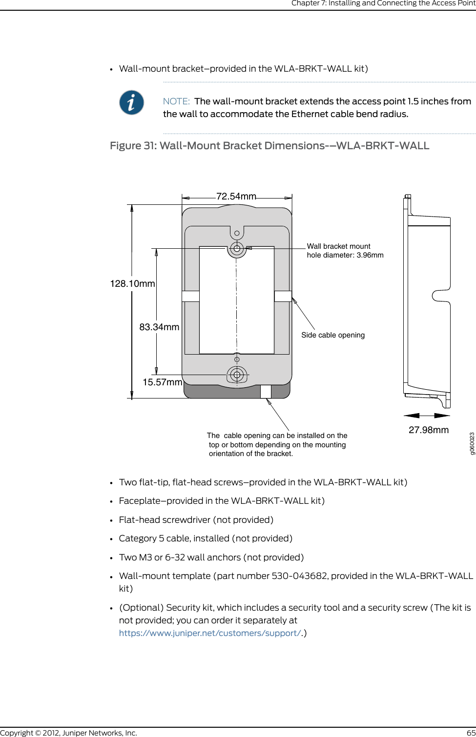 •Installing the WLA532E Access Point on the Wall Using the WLA-BRKT-WALLWall-Mount Kit on page 64•Installing the WLA532E Access Point on the Wall Using the WLA-GNGWLBX-ADP-EUWall-Mount Kit on page 70•Installing the WLA532E Access Point on the Wall Using the WLA-GNGWLBX-ADP-NAWall-Mount Kit on page 72Installing the WLA532E Access Point on a Ceiling Rail Using the Trapeze LegacyMounting Bracket Adapter KitIf you have a ceiling-mounted Juniper Networks WLA522 Wireless LAN Access Pointinstalled on a suspended ceiling rail you can use the installed WLA522 universal mountingbracket and a legacy mounting bracket adapter to install a WLA532E.Mounting the device on the ceiling is the primary installation method and ceiling-mountinstallation steps are provided in this topic. You can also install the WLA532E on a junctionbox using a junction box wall-mount kit that can be ordered separately and installedusing the wall-mounting instructions in the Wireless LAN Services (WLS) documentationat http://www.juniper.net/techpubs/ . Details about installation kits and other WLAhardware information can be viewed on the WLA Series Wireless LAN Access Points datasheet from the WLA Series Wireless LAN Access Points product page and the hardwarecan be purchased by contacting a Juniper Partner or a Juniper Salesperson at1-866-298-6428.This WLA532E ceiling mount kit includes a legacy mounting bracket adapter for mountingthe access point to a recessed, 9/16-inch or 15/16-inch T ceiling-tile rail in a locationwhere a WLA522 is already installed.Before installing the WLA532E on the ceiling using a legacy mounting adapter bracketadapter:•Locate an installed WLA522 on a suspended ceiling rail.•Read “General Safety Guidelines and Warnings” on page 23.•Remove the access point and the legacy mounting bracket adapter from the shippingcarton (see “Unpacking a WLA532E Access Point” on page 44).Ensure that you have the following parts and tools available to install the access point:•One legacy mounting bracket adapter (provided)•One ceiling-mount bracket (WLA-BRKT-CLNG) (provided)•Category 5e straight-through signaling cable with RJ-45 connectors, installed (notprovided)57Copyright © 2012, Juniper Networks, Inc.Chapter 7: Installing and Connecting the Access Point