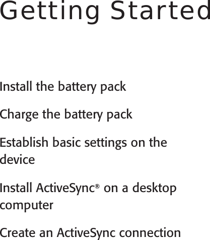 User’s Guide2Install the battery packCharge the battery packEstablish basic settings on the  deviceInstall ActiveSync® on a desktop computerCreate an ActiveSync connectionGetting Started