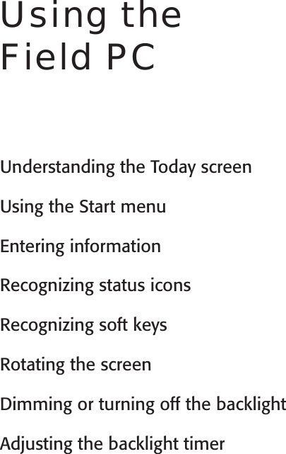 User’s GuideUsing the Field PCUnderstanding the Today screenUsing the Start menuEntering informationRecognizing status iconsRecognizing soft keysRotating the screenDimming or turning off the backlightAdjusting the backlight timer4