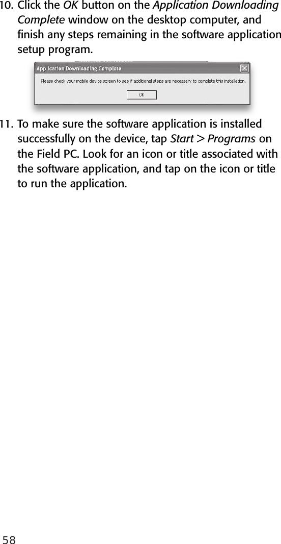 5810. Click the OK button on the Application Downloading Complete window on the desktop computer, and ﬁnish any steps remaining in the software application setup program.11. To make sure the software application is installed successfully on the device, tap Start &gt; Programs on the Field PC. Look for an icon or title associated with the software application, and tap on the icon or title to run the application.