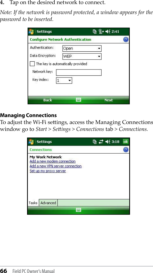 66 Field PC Owner’s Manual4.  Tap on the desired network to connect.Note: If the network is password protected, a window appears for the password to be inserted. Managing ConnectionsTo adjust the Wi-Fi seings, access the Managing Connections window go to Start &gt; Seings &gt; Connections tab &gt; Connections.