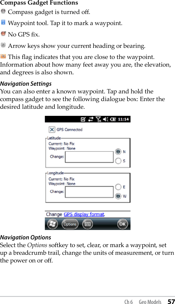 Compass Gadget Functions Compass gadget is turned o.  Waypoint tool. Tap it to mark a waypoint.  No GPS x. Arrow keys show your current heading or bearing. This ag indicates that you are close to the waypoint. Information about how many feet away you are, the elevation, and degrees is also shown.Navigation SettingsYou can also enter a known waypoint. Tap and hold the compass gadget to see the following dialogue box: Enter the desired latitude and longitude.Navigation OptionsSelect the Options sokey to set, clear, or mark a waypoint, set up a breadcrumb trail, change the units of measurement, or turn the power on or o.  Ch 6  Geo Models 57