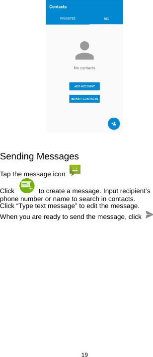  19    Sending Messages Tap the message icon  Click    to create a message. Input recipient’s phone number or name to search in contacts.   Click “Type text message” to edit the message. When you are ready to send the message, click   