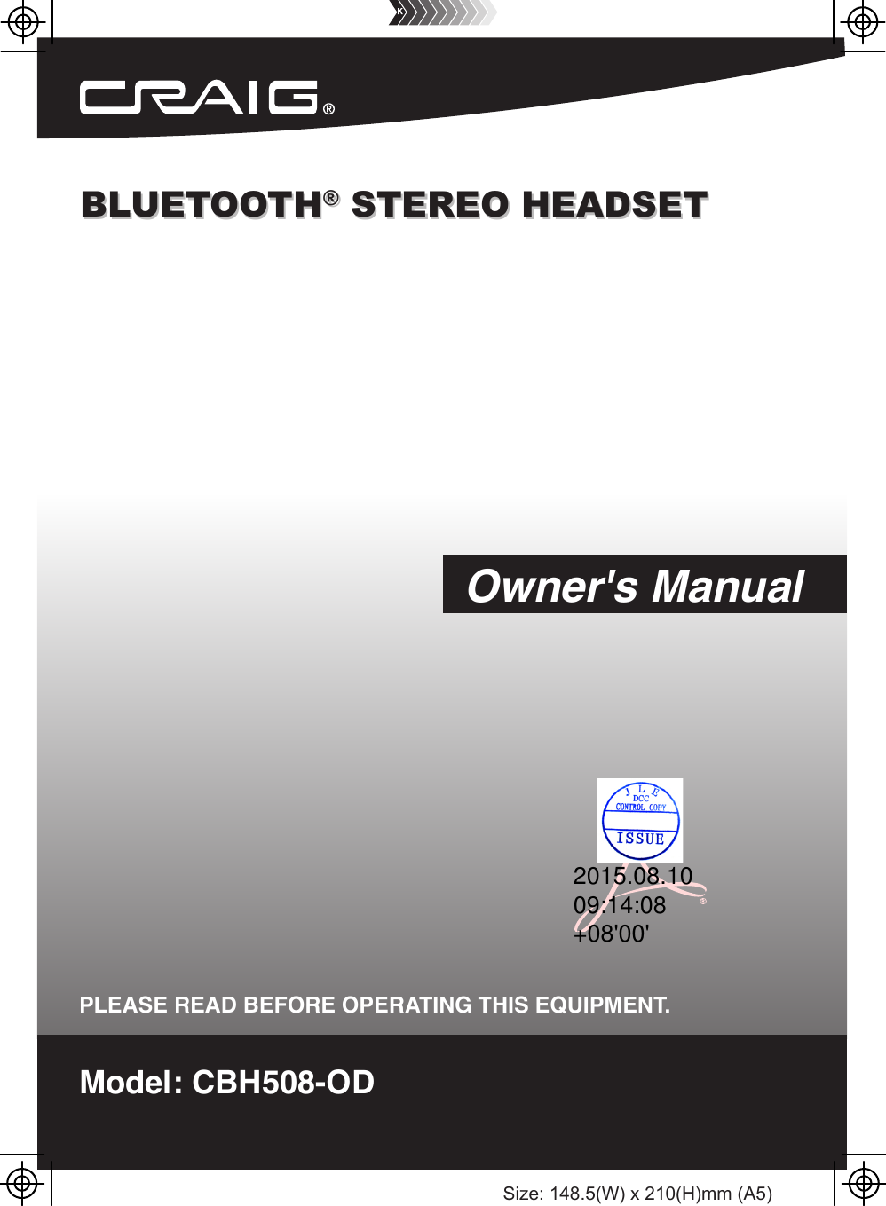 Size: 148.5(W) x 210(H)mm (A5)BLUETOOTH® STEREO HEADSETBLUETOOTH® STEREO HEADSETModel: CBH508-ODPLEASE READ BEFORE OPERATING THIS EQUIPMENT.Owner&apos;s Manual2015.08.1009:14:08+08&apos;00&apos;