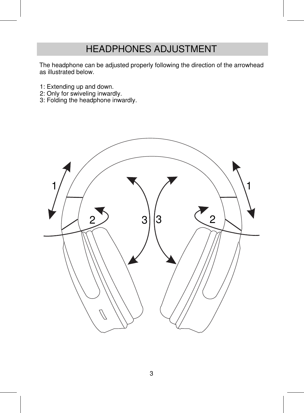 The headphone can be adjusted properly following the direction of the arrowhead as illustrated below.1231231: Extending up and down.2: Only for swiveling inwardly.3: Folding the headphone inwardly.HEADPHONES ADJUSTMENT3