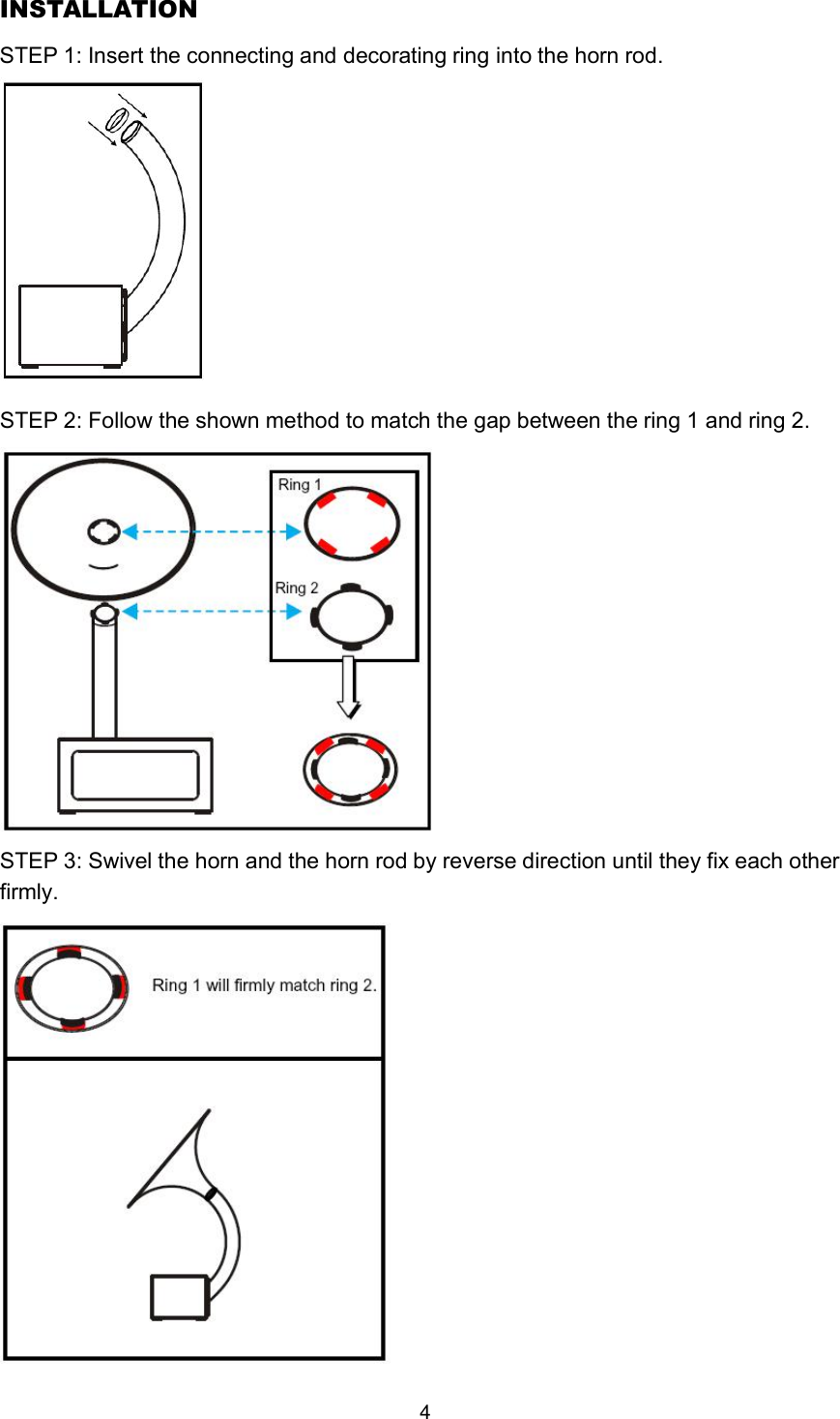 STEP 2: Follow the shown method to match the gap between the ring 1 and ring 2.STEP 3: Swivel the horn and the horn rod by reverse direction until they fix each otherfirmly.INSTALLATIONSTEP 1: Insert the connecting and decorating ring into the horn rod.4