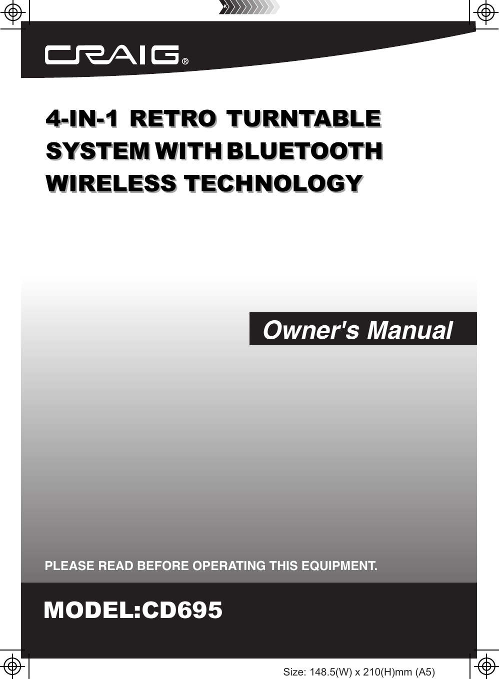 PLEASE READ BEFORE OPERATING THIS EQUIPMENT.Owner&apos;s ManualSize: 148.5(W) x 210(H)mm (A5)4-IN-1 RETRO TURNTABLESYSTEM WITH BLUETOOTHWIRELESS TECHNOLOGY4-IN-1 RETRO TURNTABLESYSTEM WITH BLUETOOTHWIRELESS TECHNOLOGYMODEL:CD695