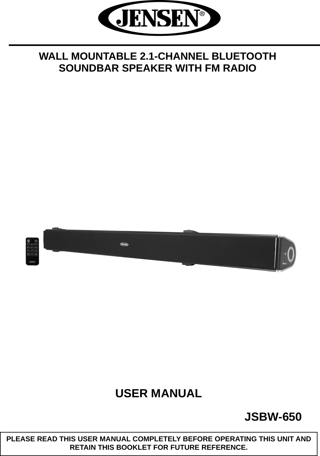      WALL MOUNTABLE 2.1-CHANNEL BLUETOOTH SOUNDBAR SPEAKER WITH FM RADIO                                                   USER MANUAL                                         JSBW-650    PLEASE READ THIS USER MANUAL COMPLETELY BEFORE OPERATING THIS UNIT AND RETAIN THIS BOOKLET FOR FUTURE REFERENCE. 