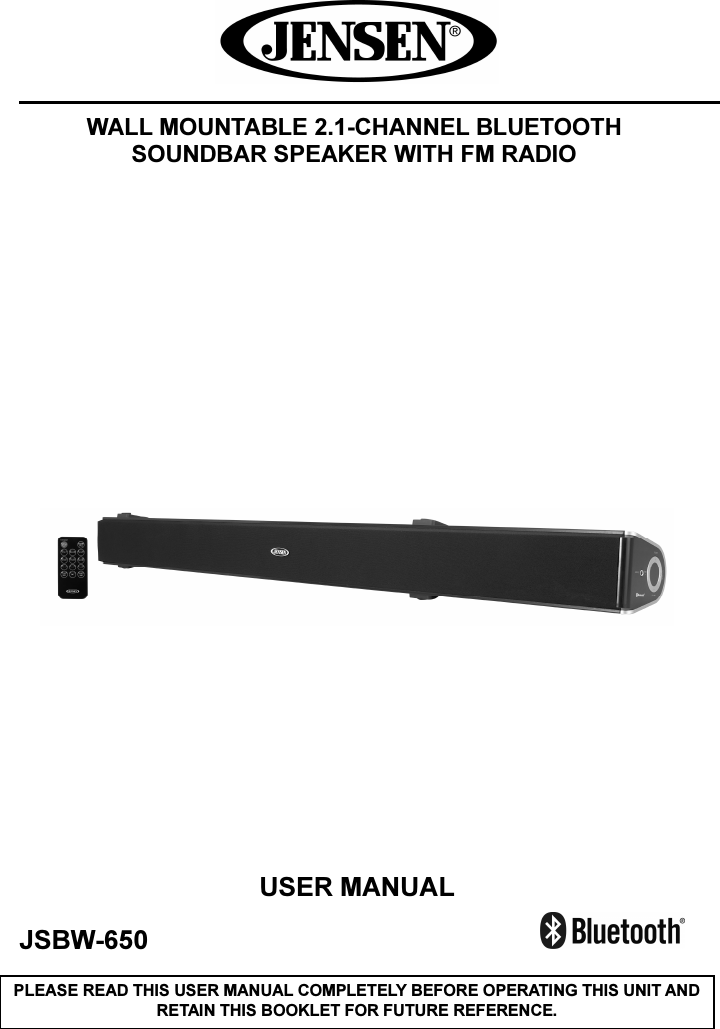      WALL MOUNTABLE 2.1-CHANNEL BLUETOOTH SOUNDBAR SPEAKER WITH FM RADIO                                                      USER MANUAL  JSBW-650                                                                  PLEASE READ THIS USER MANUAL COMPLETELY BEFORE OPERATING THIS UNIT AND RETAIN THIS BOOKLET FOR FUTURE REFERENCE. 