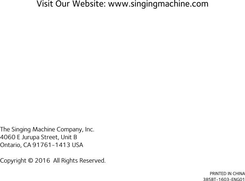 Visit Our Website: www.singingmachine.comThe Singing Machine Company, Inc.4060 E Jurupa Street, Unit BOntario, CA 91761-1413 USACopyright © 2016  All Rights Reserved.PRINTED IN CHINA385BT-1603-ENG01