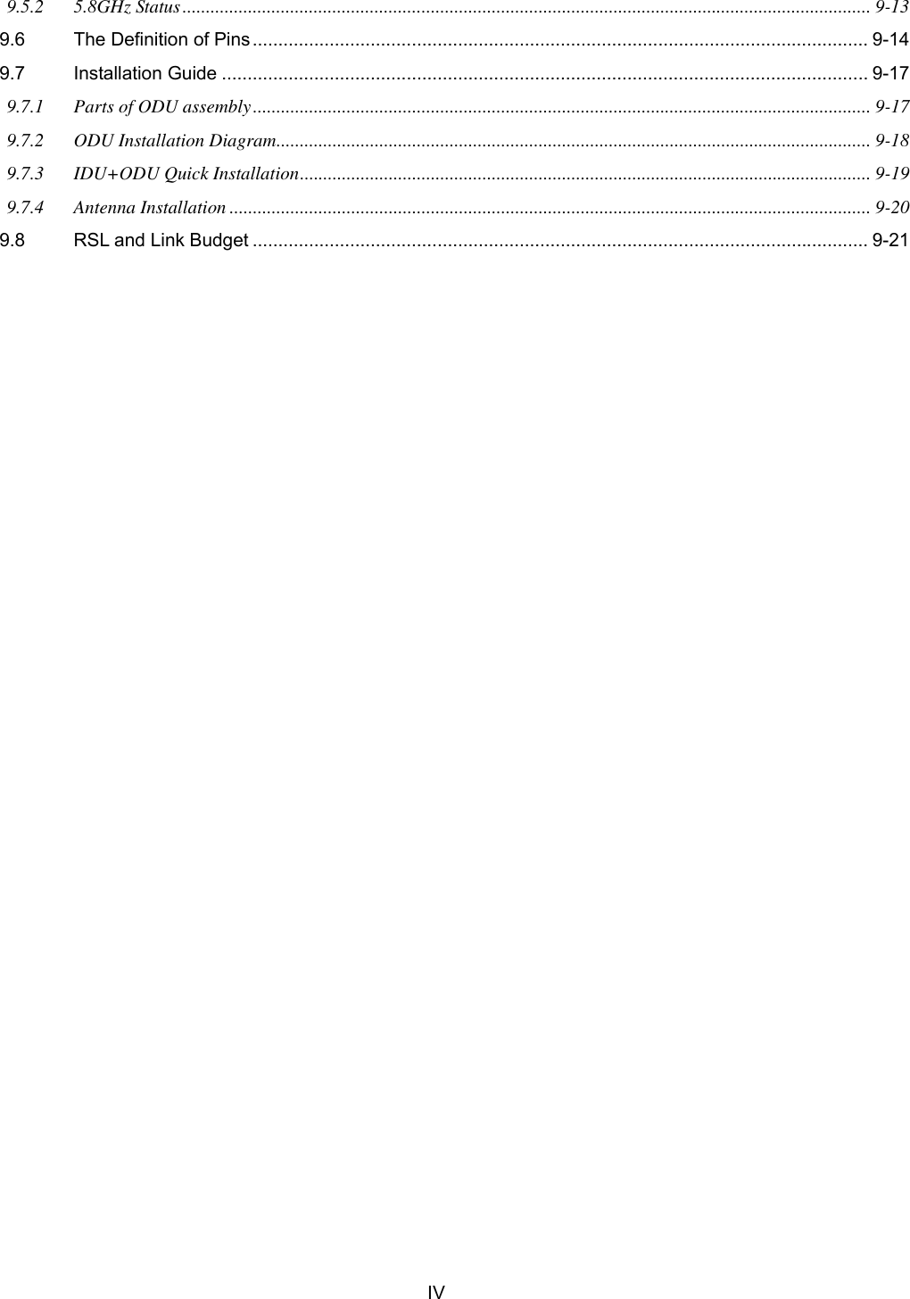   IV 9.5.2 5.8GHz Status................................................................................................................................................... 9-13 9.6 The Definition of Pins ........................................................................................................................ 9-14 9.7 Installation Guide .............................................................................................................................. 9-17 9.7.1 Parts of ODU assembly.................................................................................................................................... 9-17 9.7.2 ODU Installation Diagram............................................................................................................................... 9-18 9.7.3 IDU+ODU Quick Installation.......................................................................................................................... 9-19 9.7.4 Antenna Installation ......................................................................................................................................... 9-20 9.8 RSL and Link Budget ........................................................................................................................ 9-21 