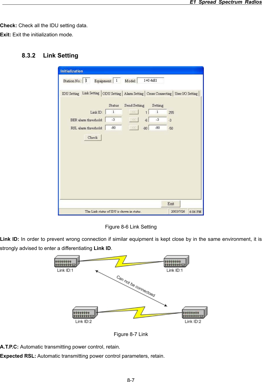                                                                          E1 Spread Spectrum Radios      8-7Check: Check all the IDU setting data.Exit: Exit the initialization mode. 8.3.2 Link Setting Figure 8-6 Link Setting Link ID: In order to prevent wrong connection if similar equipment is kept close by in the same environment, it is strongly advised to enter a differentiating Link ID.Figure 8-7 Link A.T.P.C: Automatic transmitting power control, retain. Expected RSL: Automatic transmitting power control parameters, retain. 