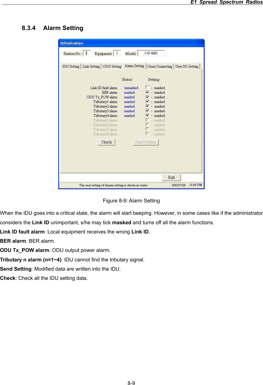                                                                          E1 Spread Spectrum Radios      8-98.3.4 Alarm Setting  Figure 8-9: Alarm Setting When the IDU goes into a critical state, the alarm will start beeping. However, in some cases like if the administrator considers the Link ID unimportant, s/he may tick masked and turns off all the alarm functions. Link ID fault alarm: Local equipment receives the wrong Link ID.BER alarm: BER alarm. ODU Tx_POW alarm: ODU output power alarm. Tributary n alarm (n=1~4): IDU cannot find the tributary signal. Send Setting: Modified data are written into the IDU. Check: Check all the IDU setting data. 
