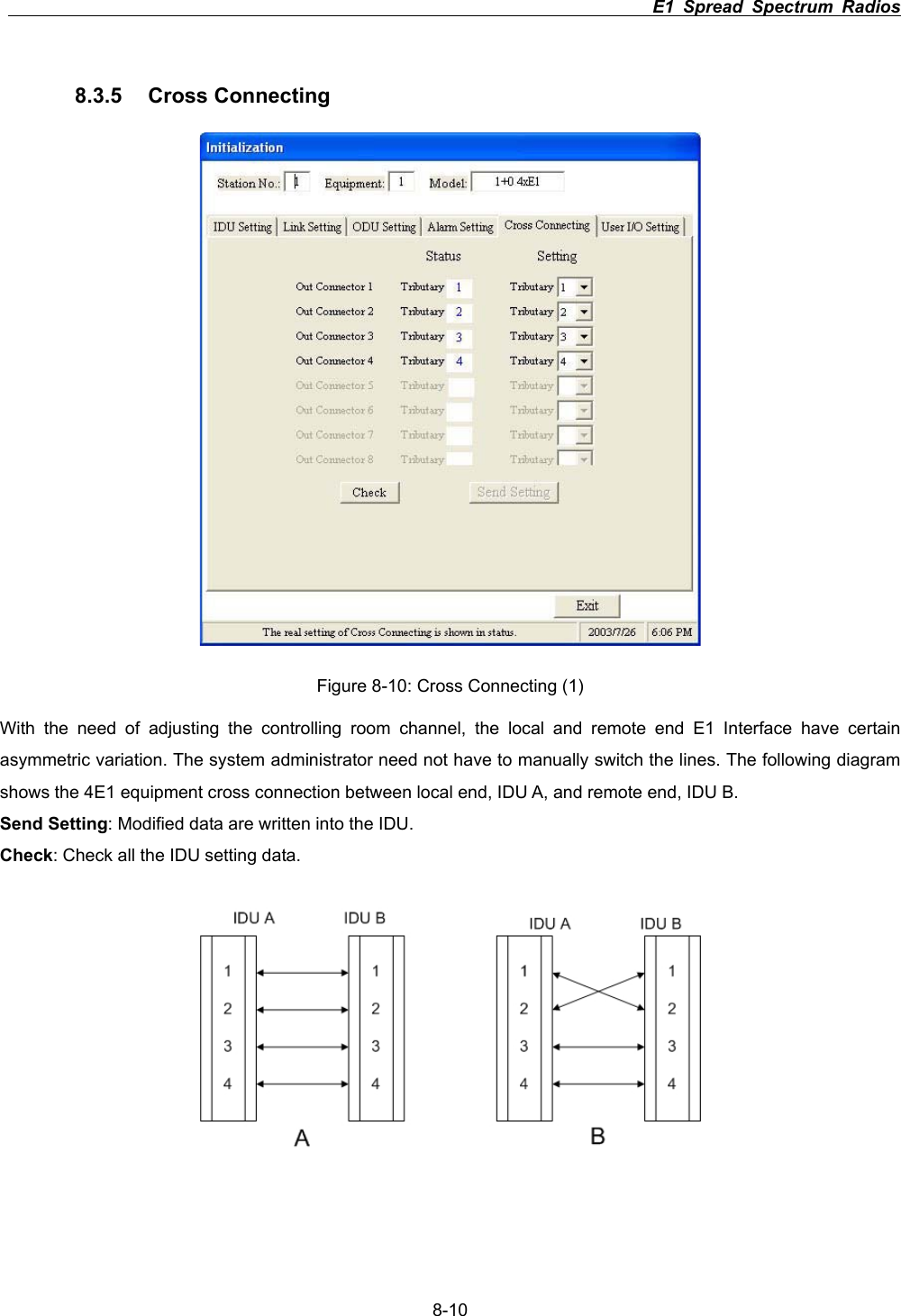                                                                          E1 Spread Spectrum Radios      8-108.3.5 Cross Connecting  Figure 8-10: Cross Connecting (1) With the need of adjusting the controlling room channel, the local and remote end E1 Interface have certain asymmetric variation. The system administrator need not have to manually switch the lines. The following diagram shows the 4E1 equipment cross connection between local end, IDU A, and remote end, IDU B. Send Setting: Modified data are written into the IDU. Check: Check all the IDU setting data. 