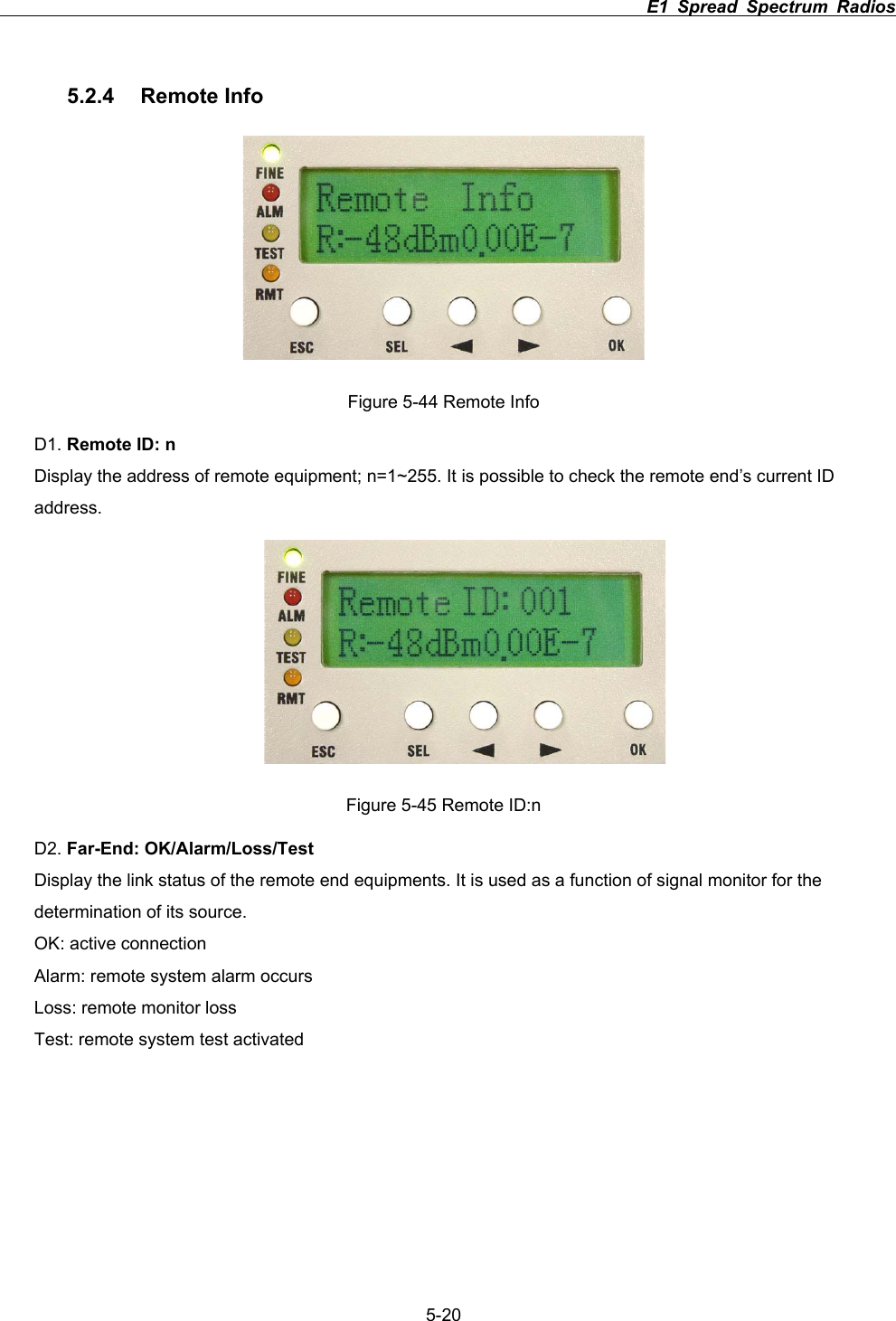                                                                          E1 Spread Spectrum Radios             5-205.2.4 Remote Info Figure 5-44 Remote Info D1. Remote ID: nDisplay the address of remote equipment; n=1~255. It is possible to check the remote end&rsquo;s current ID address.Figure 5-45 Remote ID:n D2. Far-End: OK/Alarm/Loss/TestDisplay the link status of the remote end equipments. It is used as a function of signal monitor for the determination of its source.   OK: active connection Alarm: remote system alarm occurs   Loss: remote monitor loss Test: remote system test activated 