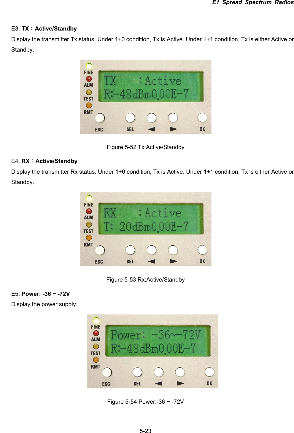                                                                          E1 Spread Spectrum Radios             5-23E3. TX&Kappa;Active/StandbyDisplay the transmitter Tx status. Under 1+0 condition, Tx is Active. Under 1+1 condition, Tx is either Active or Standby.Figure 5-52 Tx:Active/Standby E4. RX&Kappa;Active/StandbyDisplay the transmitter Rx status. Under 1+0 condition, Tx is Active. Under 1+1 condition, Tx is either Active or Standby.Figure 5-53 Rx:Active/Standby E5. Power: -36 ~ -72VDisplay the power supply. Figure 5-54 Power:-36 ~ -72V 