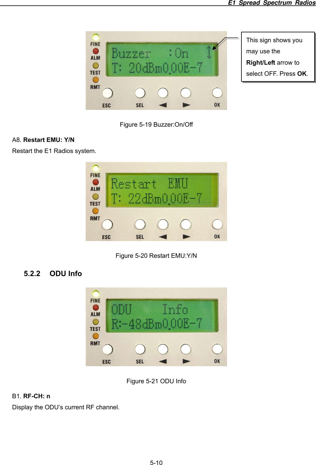                                                                          E1 Spread Spectrum Radios              5-10  Figure 5-19 Buzzer:On/Off A8. Restart EMU: Y/N Restart the E1 Radios system.    Figure 5-20 Restart EMU:Y/N 5.2.2 ODU Info  Figure 5-21 ODU Info B1. RF-CH: n Display the ODU&rsquo;s current RF channel.   This sign shows you may use the Right/Left arrow to select OFF. Press OK. 