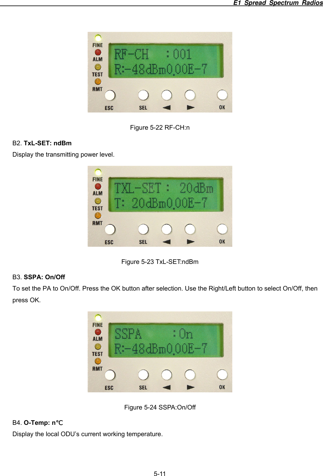                                                                          E1 Spread Spectrum Radios              5-11  Figure 5-22 RF-CH:n B2. TxL-SET: ndBm Display the transmitting power level.  Figure 5-23 TxL-SET:ndBm B3. SSPA: On/Off To set the PA to On/Off. Press the OK button after selection. Use the Right/Left button to select On/Off, then press OK.  Figure 5-24 SSPA:On/Off B4. O-Temp: n℃ Display the local ODU&rsquo;s current working temperature. 