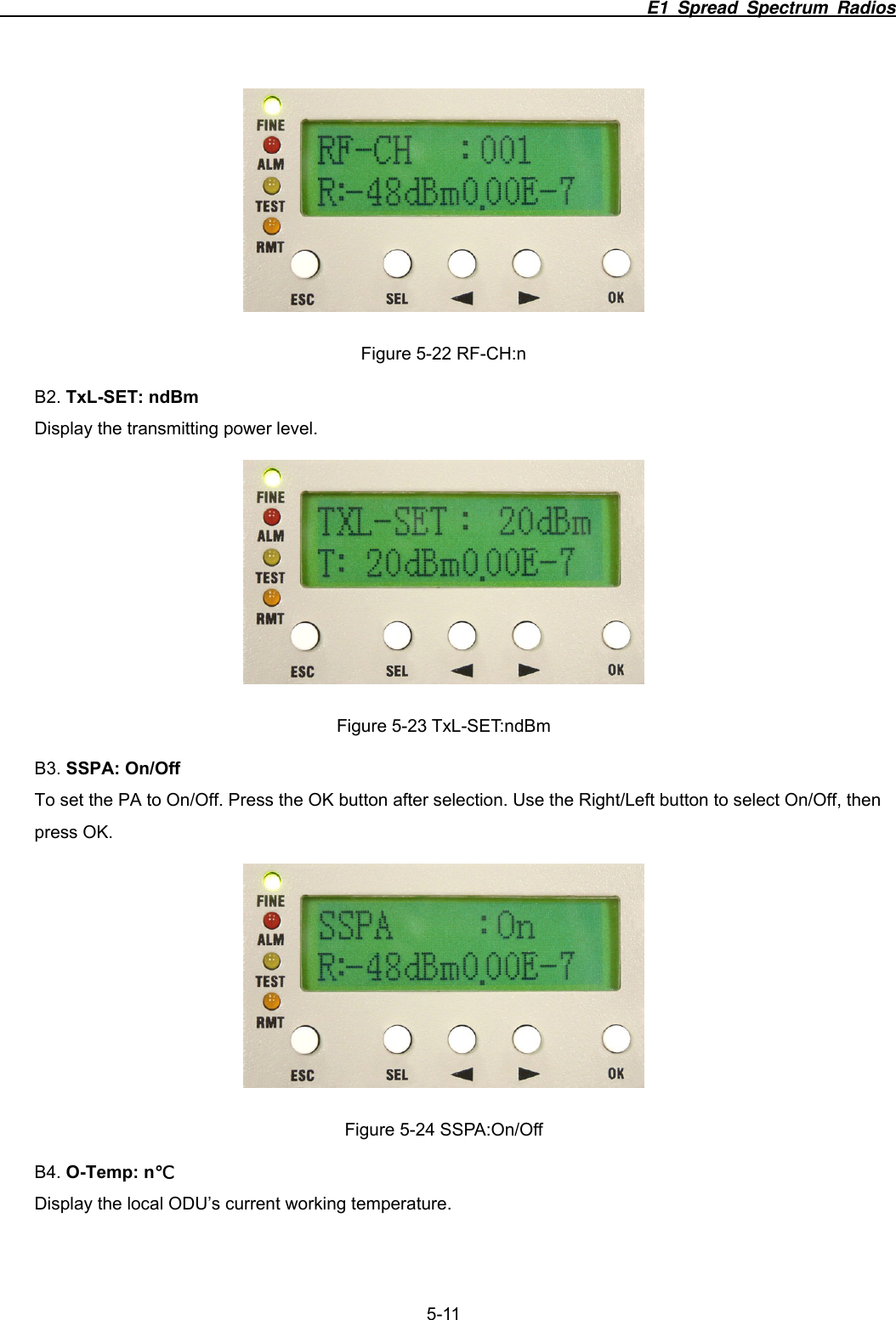                                                                          E1 Spread Spectrum Radios              5-11  Figure 5-22 RF-CH:n B2. TxL-SET: ndBm Display the transmitting power level.  Figure 5-23 TxL-SET:ndBm B3. SSPA: On/Off To set the PA to On/Off. Press the OK button after selection. Use the Right/Left button to select On/Off, then press OK.  Figure 5-24 SSPA:On/Off B4. O-Temp: n℃ Display the local ODU’s current working temperature. 