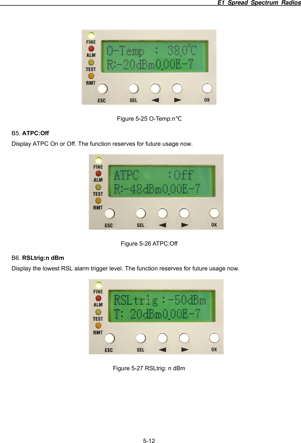                                                                          E1 Spread Spectrum Radios              5-12  Figure 5-25 O-Temp:n℃ B5. ATPC:Off Display ATPC On or Off. The function reserves for future usage now.  Figure 5-26 ATPC:Off B6. RSLtrig:n dBm Display the lowest RSL alarm trigger level. The function reserves for future usage now.  Figure 5-27 RSLtrig: n dBm 