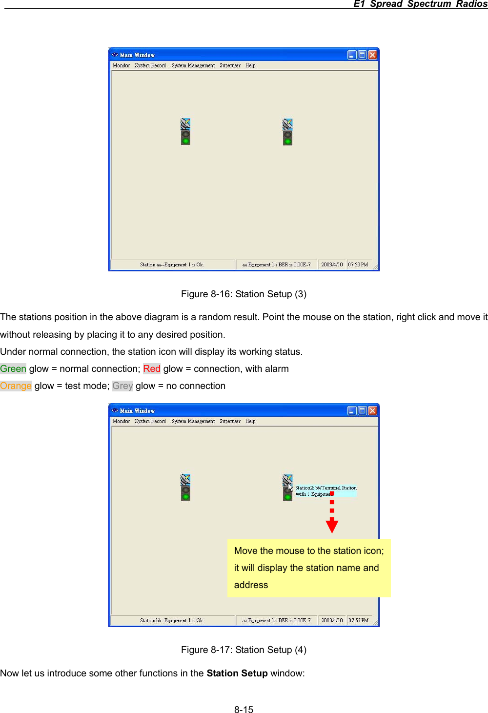                                                                          E1 Spread Spectrum Radios      8-15Figure 8-16: Station Setup (3) The stations position in the above diagram is a random result. Point the mouse on the station, right click and move it without releasing by placing it to any desired position.   Under normal connection, the station icon will display its working status. Green glow = normal connection; Red glow = connection, with alarm Orange glow = test mode; Grey glow = no connection   Figure 8-17: Station Setup (4) Now let us introduce some other functions in the Station Setup window: Move the mouse to the station icon; it will display the station name and address