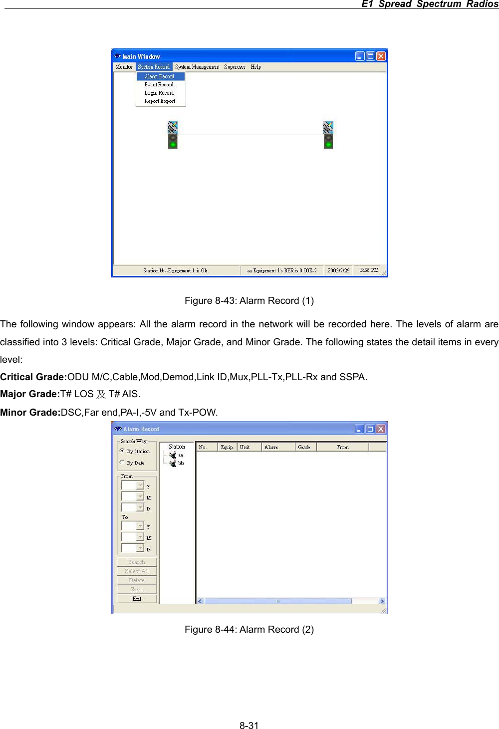                                                                          E1 Spread Spectrum Radios      8-31Figure 8-43: Alarm Record (1) The following window appears: All the alarm record in the network will be recorded here. The levels of alarm are classified into 3 levels: Critical Grade, Major Grade, and Minor Grade. The following states the detail items in every level:Critical Grade:ODU M/C,Cable,Mod,Demod,Link ID,Mux,PLL-Tx,PLL-Rx and SSPA. Major Grade:T# LOS ֗T# AIS. Minor Grade:DSC,Far end,PA-I,-5V and Tx-POW. Figure 8-44: Alarm Record (2) 