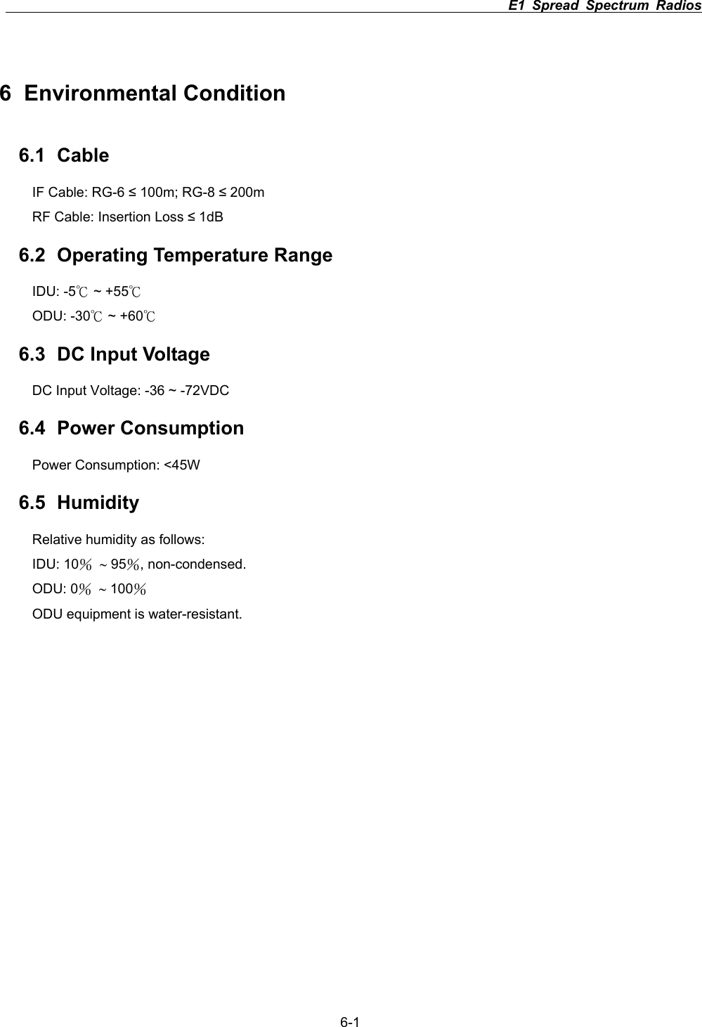                                                                          E1 Spread Spectrum Radios      6-16 Environmental Condition 6.1 Cable IF Cable: RG-6  100m; RG-8  200m RF Cable: Insertion Loss  1dB 6.2  Operating Temperature Range IDU: -5к ~ +55кODU: -30к ~ +60к6.3  DC Input Voltage DC Input Voltage: -36 ~ -72VDC 6.4 Power Consumption Power Consumption: <45W 6.5 Humidity Relative humidity as follows:   IDU: 10иa 95и, non-condensed. ODU: 0иa 100иODU equipment is water-resistant. 