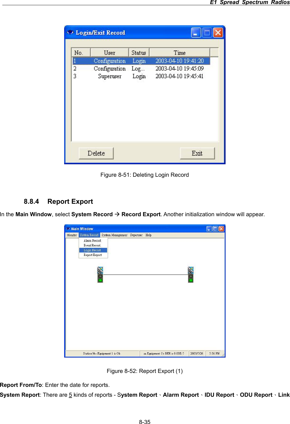                                                                          E1 Spread Spectrum Radios      8-35Figure 8-51: Deleting Login Record 8.8.4 Report Export In the Main Window, select System Record &AElig;Record Export. Another initialization window will appear.   Figure 8-52: Report Export (1) Report From/To: Enter the date for reports. System Report: There are 5 kinds of reports - System Report&Epsilon;Alarm Report&Epsilon;IDU Report&Epsilon;ODU Report&Epsilon;Link 