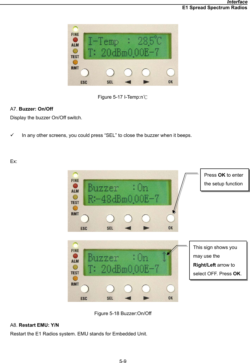                                                                                              InterfaceE1 Spread Spectrum Radios5-9Figure 5-17 I-Temp:nкA7. Buzzer: On/OffDisplay the buzzer On/Off switch.   9  In any other screens, you could press “SEL” to close the buzzer when it beeps.   Ex:Figure 5-18 Buzzer:On/Off A8. Restart EMU: Y/NRestart the E1 Radios system. EMU stands for Embedded Unit. Press OK to enter the setup function This sign shows you may use the Right/Left arrow to select OFF. Press OK.