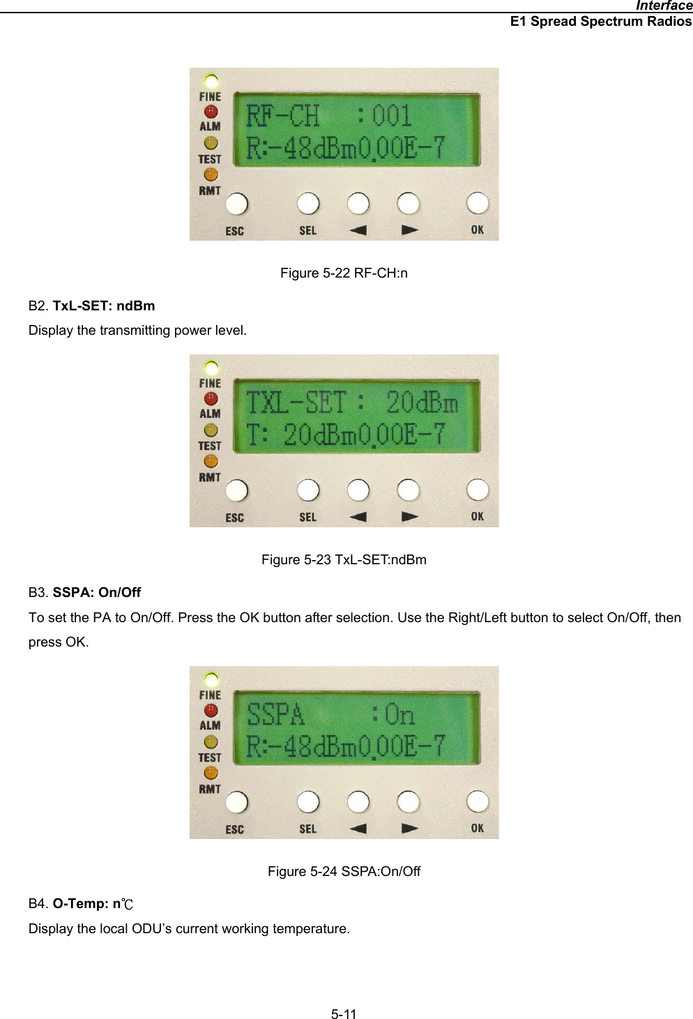                                                                                              InterfaceE1 Spread Spectrum Radios5-11 Figure 5-22 RF-CH:n B2. TxL-SET: ndBmDisplay the transmitting power level. Figure 5-23 TxL-SET:ndBm B3. SSPA: On/OffTo set the PA to On/Off. Press the OK button after selection. Use the Right/Left button to select On/Off, then press OK. Figure 5-24 SSPA:On/Off B4. O-Temp: nкDisplay the local ODU’s current working temperature. 