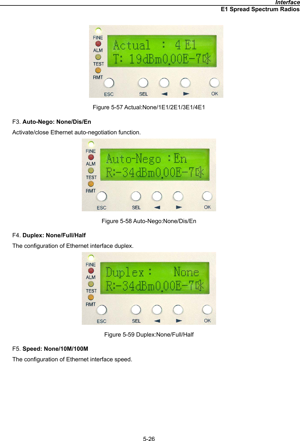                                                                                              InterfaceE1 Spread Spectrum Radios5-26Figure 5-57 Actual:None/1E1/2E1/3E1/4E1 F3. Auto-Nego: None/Dis/EnActivate/close Ethernet auto-negotiation function.   Figure 5-58 Auto-Nego:None/Dis/En F4. Duplex: None/Full/HalfThe configuration of Ethernet interface duplex.   Figure 5-59 Duplex:None/Full/Half F5. Speed: None/10M/100MThe configuration of Ethernet interface speed.   