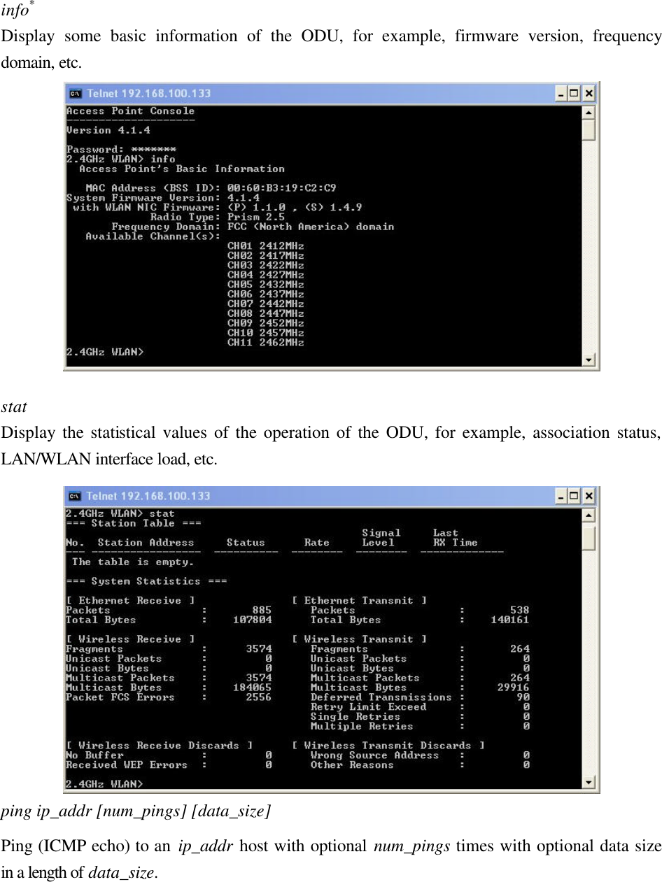 info* Display some basic information of the ODU, for example, firmware version, frequency domain, etc.   stat   Display the statistical values of the operation of the ODU, for example, association status, LAN/WLAN interface load, etc.  ping ip_addr [num_pings] [data_size] Ping (ICMP echo) to an ip_addr host with optional num_pings times with optional data size in a length of data_size. 
